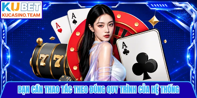 Bạn cần thao tác theo đúng quy trình của hệ thống