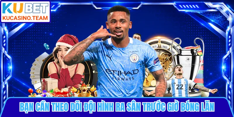 Bạn cần theo dõi đội hình ra sân trước giờ bóng lăn