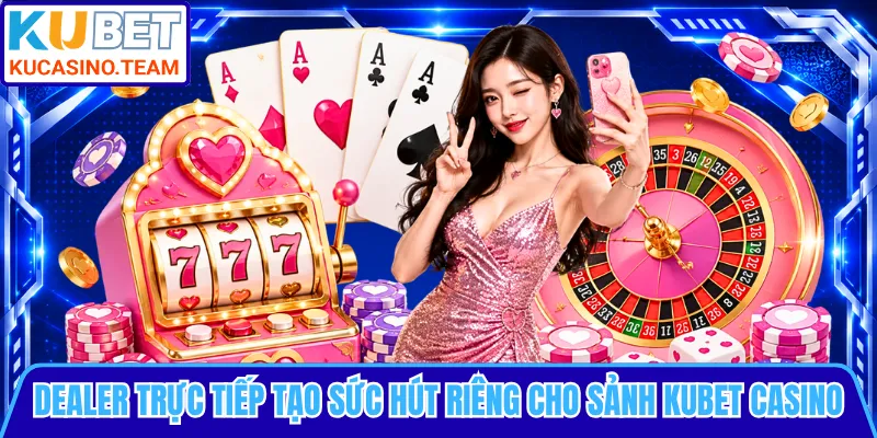 Dealer trực tiếp tạo sức hút riêng cho sảnh KUBET casino