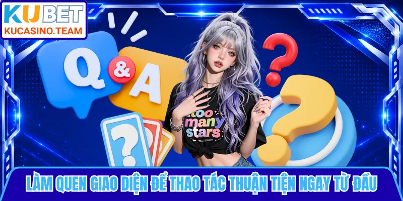 Làm quen giao diện để thao tác thuận tiện ngay từ đầu